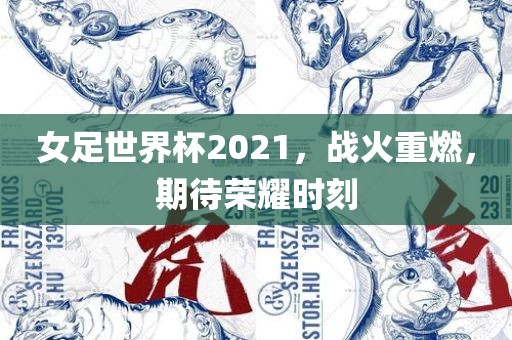 女足世界杯2021，战火重燃，期待荣耀时刻