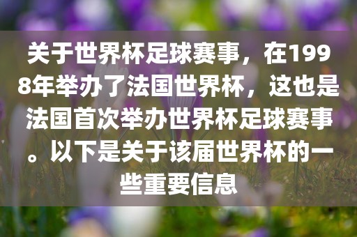 关于世界杯足球赛事，在1998年举办了法国世界杯，这也是法国首次举办世界杯足球赛事。以下是关于该届世界杯的一些重要信息