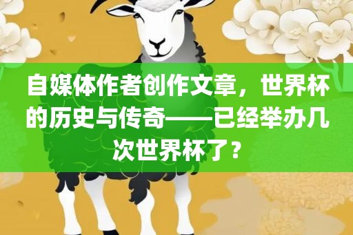 自媒体作者创作文章，世界杯的历史与传奇——已经举办几次世界杯了？