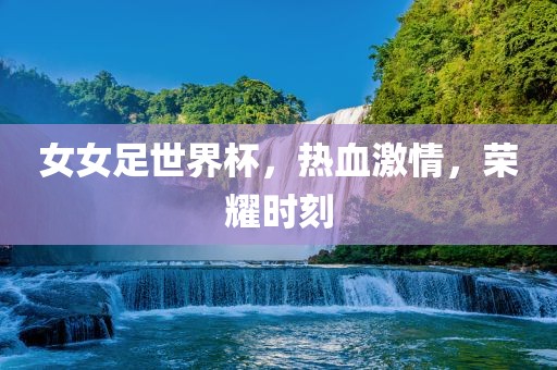 女女足世界杯，热血激情，荣耀时刻