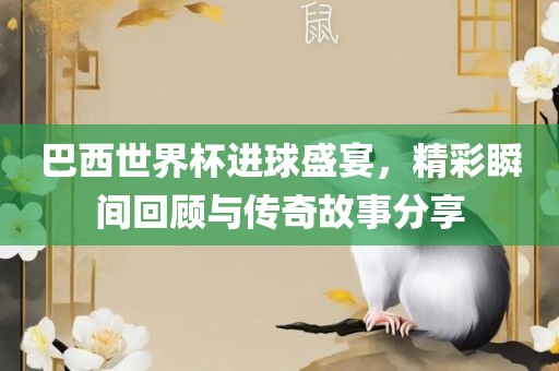 巴西世界杯进球盛宴，精彩瞬间回顾与传奇故事分享