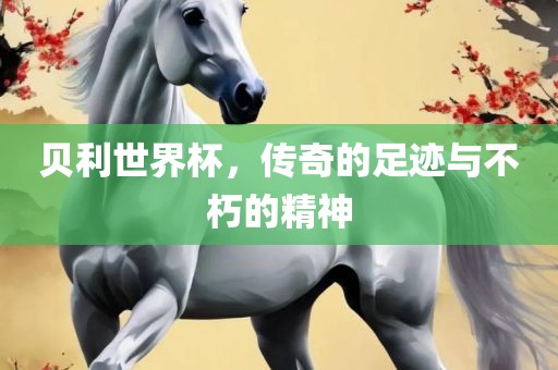 贝利世界杯，传奇的足迹与不朽的精神