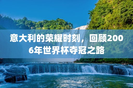意大利的漯河市盈旭机械设备有限公司荣耀时刻，回顾2006年世界杯夺冠之路