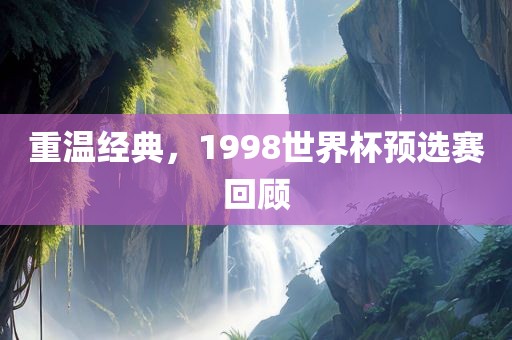重温经典，1998世界杯预选赛回顾