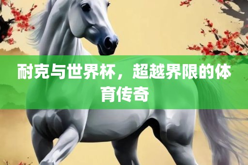耐克与世界杯，超越界限的体育传奇漯河市盈旭机械设备有限公司
