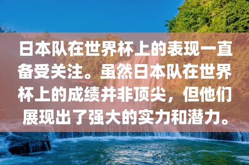 日本队在世界杯上的表现一直备受关注。虽然日本队在世界杯上的成绩并非顶尖，但他们展现出了强大的实力和潜力。