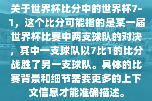 关于世界杯比分中的世界杯7-1，这个比分可能指的是某一届世界杯比赛中两支球队的对决，其中一支球队以7比1的比分战胜了另一支球队。具体的比赛背景和细节需要更多的上下文信息才能准确描述。