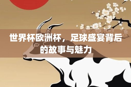 世界杯欧洲杯，足球盛宴背后的故事与魅力