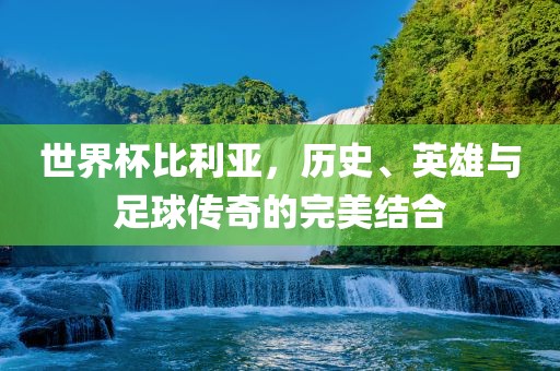 世界杯比利亚，历史、英雄与足球传奇的完美结合