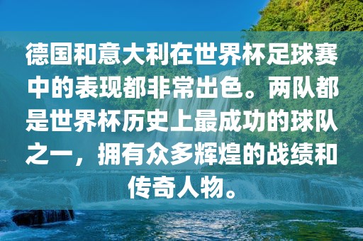 德国和意大利在世界杯足球赛中的表现都非常出色。两队都是世界杯历史上最成功的球队之一，拥有众多辉煌的战绩和传奇人物。