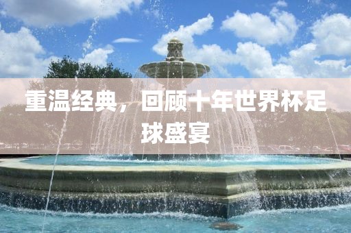 重温经典，回顾十年世界杯足球盛宴