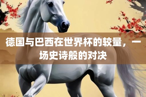 德国与巴西在世界杯的较量，一场史诗般的对决
