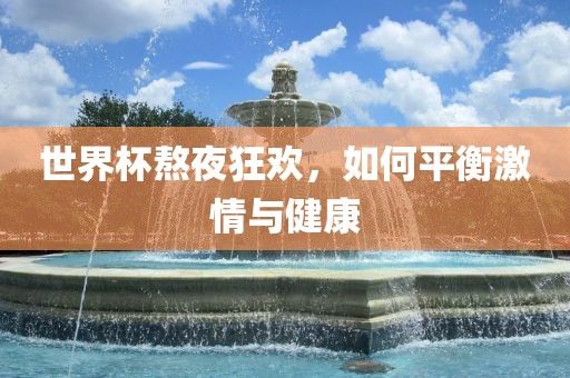 世界杯熬夜狂欢，如何平衡激情与健康