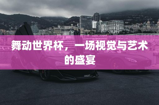 舞动世界杯，一场视觉与艺术的盛宴