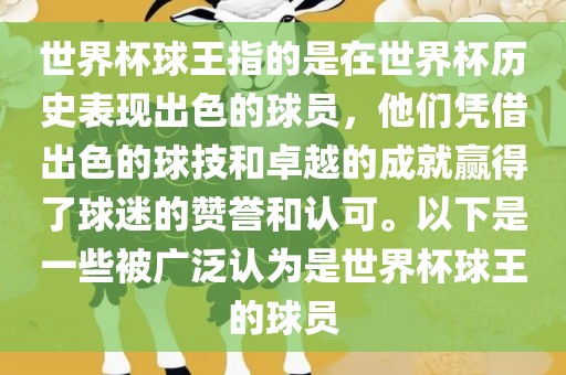 世界杯球王指的是在世界杯历史表现出色的球员，他们凭借出色的球技和卓越的成就赢得了球迷的赞誉和认可。以下是一些被广泛认为是世界杯球王的球员