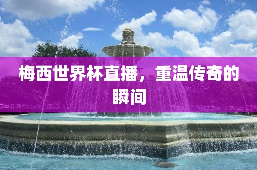 梅西世界杯直播，重温传奇的瞬间