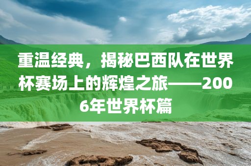 重温经典，揭秘巴西队在世界杯赛场上的辉煌之旅——2006年世界杯篇