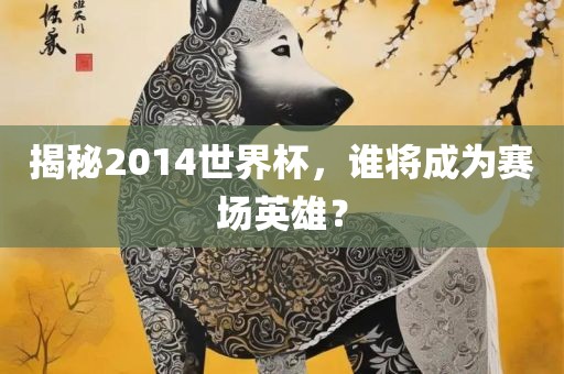 揭秘2014世界杯，谁将成为赛场英雄？