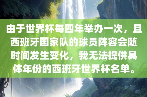 由于世界杯每四年举办一次，且西班牙国家队的球员阵容会随时间发生变化，我无法提供具体年份的西班牙世界杯名单。