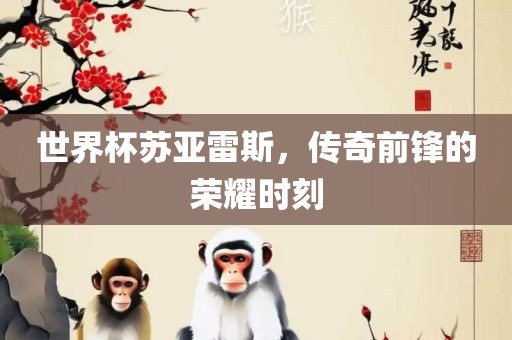世界杯苏亚雷斯，传奇前锋的荣耀时刻