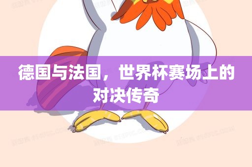 德国与法国，世界杯赛场上的对决传奇