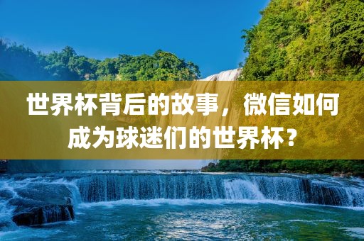 世界杯背后的故事，微信如何成为球迷们的世界杯？