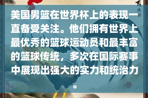 美国男篮在世界杯上的表现一直备受关注。他们拥有世界上最优秀的篮球运动员和最丰富的篮球传统，多次在国际赛事中展现出强大的实力和统治力。