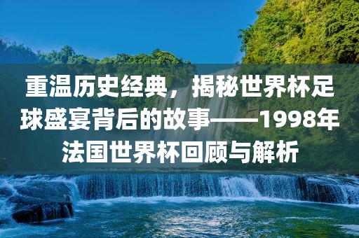 重温历史经典，揭秘世界杯足球盛宴背后的故事——1998年法国世界杯回顾与解析