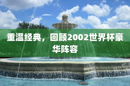 重温经典，回顾2002世界杯豪华阵容
