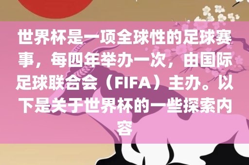 世界杯是一项全球性的足球赛事，每四年举办一次，由国际足球联合会（FIFA）主办。以下是关于世界杯的一些探索内容