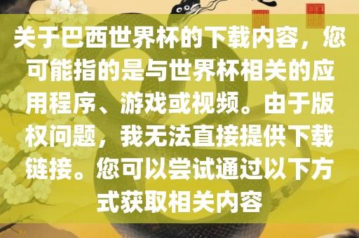 关于巴西世界杯的下载内容，您可能指的是与世界杯相关的应用程序、游戏或视频。由于版权问题，我无法直接提供下载链接。您可以尝试通过以下方式获取相关内容