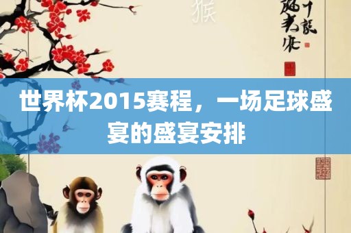 世界杯2015赛程，一场足球盛宴的盛宴安排