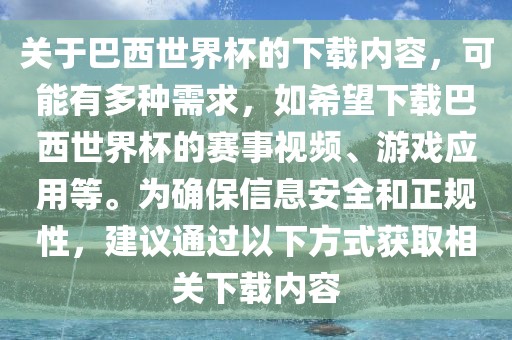 关于巴西世界杯的下载内容，可能有多种需求，如希望下载巴西世界杯的赛事视频、游戏应用等。为确保信息安全和正规性，建议通过以下方式获取相关下载内容