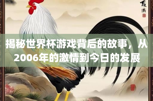 揭秘世界杯游戏背后的故事，从2006年的激情到今日的发展