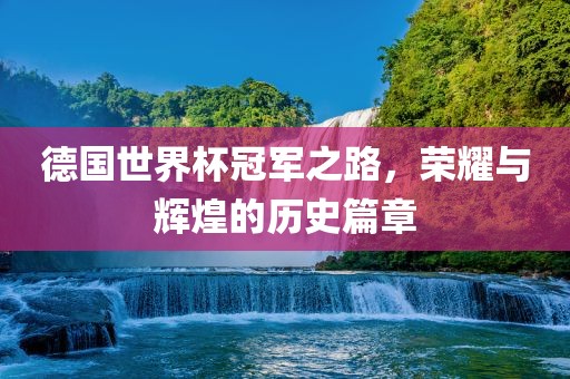 德国世界杯冠军之路，荣耀与辉煌的历史篇章