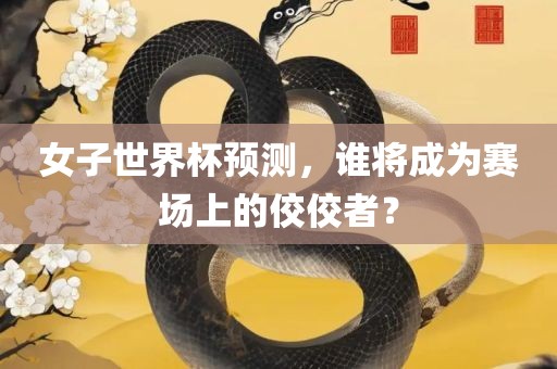 女子世界杯预测，谁将成为赛场上的佼佼者？