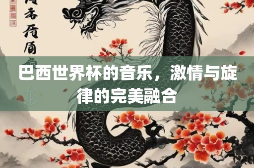 巴西世界杯的音乐，激情与旋律的完美融合