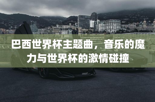 巴西世界杯主题曲，音乐的魔力与世界杯的激情碰撞