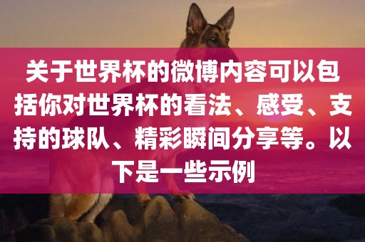 关于世界杯的微博内容可以包括你对世界杯的看法、感受、支持的球队、精彩瞬间分享等。以下是一些示例