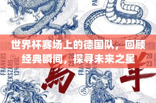世界杯赛场上的德国队，回顾经典瞬间，探寻未来之星
