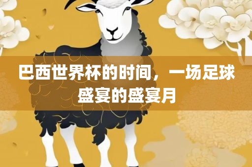 巴西世界杯的时间，一场足球盛宴的盛宴月
