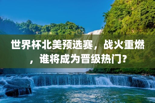 世界杯北美预选赛，战火重燃，谁将成为晋级热门？