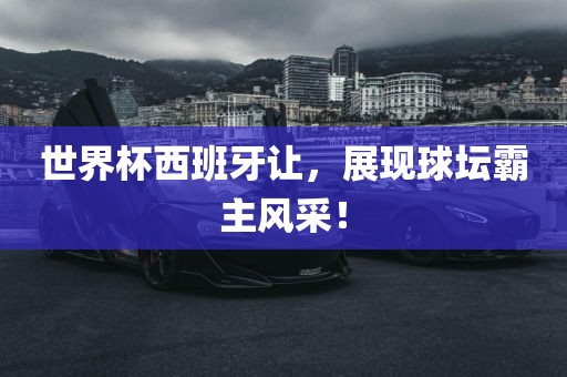 世界杯西班牙让，展现球坛霸主风采！