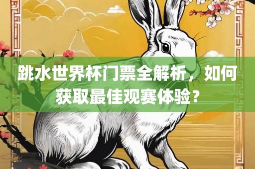 跳水世界杯门票全解析，如何获取最佳观赛体验？