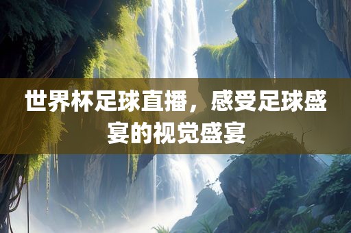 世界杯足球直播，感受足球盛宴的视觉盛宴