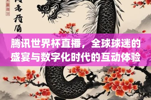 腾讯世界杯直播，全球球迷的盛宴与数字化时代的互动体验