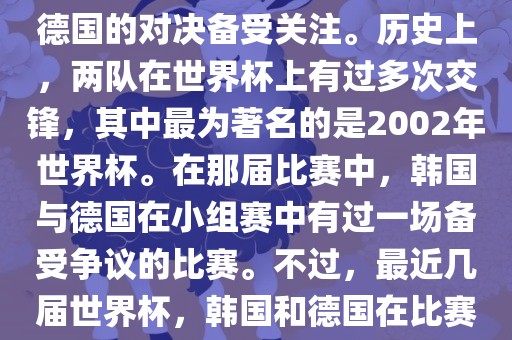 在世界杯足球比赛中，韩国与德国的对决备受关注。历史上，两队在世界杯上有过多次交锋，其中最为著名的是2002年世界杯。在那届比赛中，韩国与德国在小组赛中有过一场备受争议的比赛。不过，最近几届世界杯，韩国和德国在比赛中的表现相对较为正常。