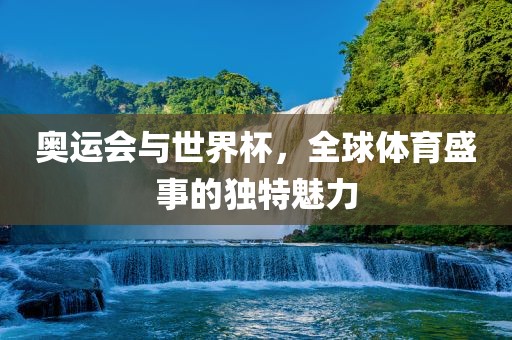 奥运会与世界杯，全球体育盛事的独特魅力