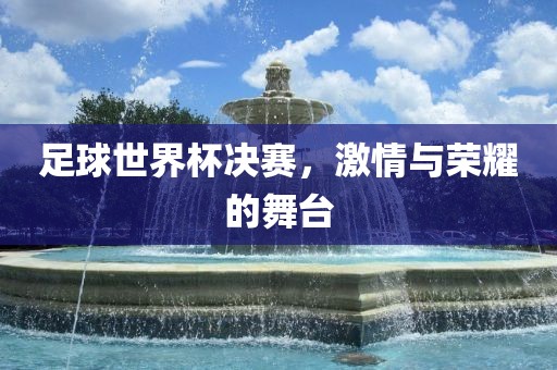 足球世界杯决赛，激情与荣耀的舞台