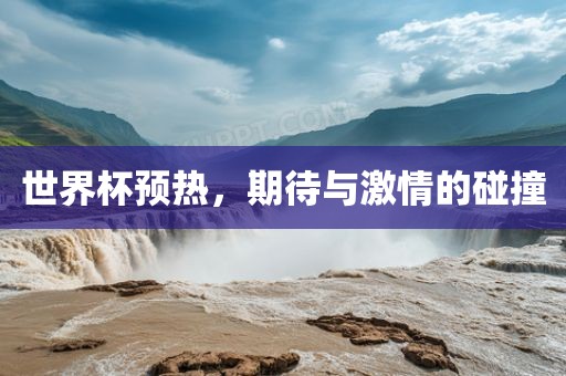 世界杯预热，期待与激情的碰撞